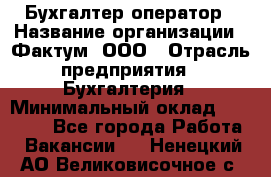 Бухгалтер-оператор › Название организации ­ Фактум, ООО › Отрасль предприятия ­ Бухгалтерия › Минимальный оклад ­ 15 000 - Все города Работа » Вакансии   . Ненецкий АО,Великовисочное с.